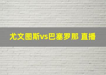 尤文图斯vs巴塞罗那 直播